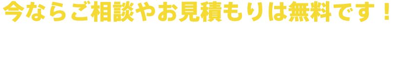 今ならご相談やお見積もりは無料